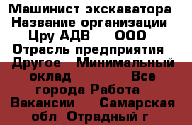 Машинист экскаватора › Название организации ­ Цру АДВ777, ООО › Отрасль предприятия ­ Другое › Минимальный оклад ­ 55 000 - Все города Работа » Вакансии   . Самарская обл.,Отрадный г.